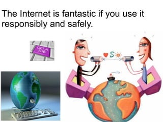 The Internet is fantastic if you use it
responsibly and safely.
 
