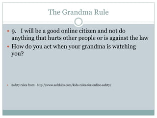 The Grandma Rule

 9. I will be a good online citizen and not do
  anything that hurts other people or is against the law
 How do you act when your grandma is watching
  you?




   Safety rules from: http://www.safekids.com/kids-rules-for-online-safety/
 