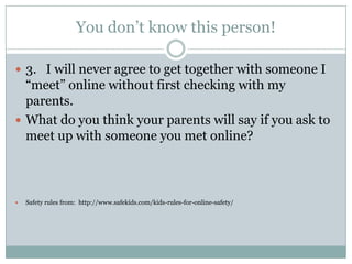You don’t know this person!

 3. I will never agree to get together with someone I
  “meet” online without first checking with my
  parents.
 What do you think your parents will say if you ask to
  meet up with someone you met online?



   Safety rules from: http://www.safekids.com/kids-rules-for-online-safety/
 
