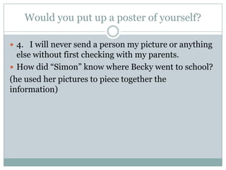 Would you put up a poster of yourself?

 4. I will never send a person my picture or anything
  else without first checking with my parents.
 How did “Simon” know where Becky went to school?
(he used her pictures to piece together the
information)
 