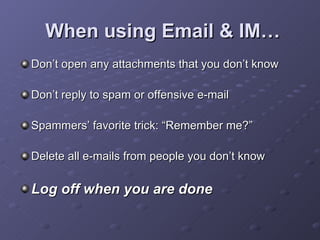 When using Email & IM… Don’t open any attachments that you don’t know Don’t reply to spam or offensive e-mail Spammers’ favorite trick: “Remember me?”  Delete all e-mails from people you don’t know Log off when you are done 