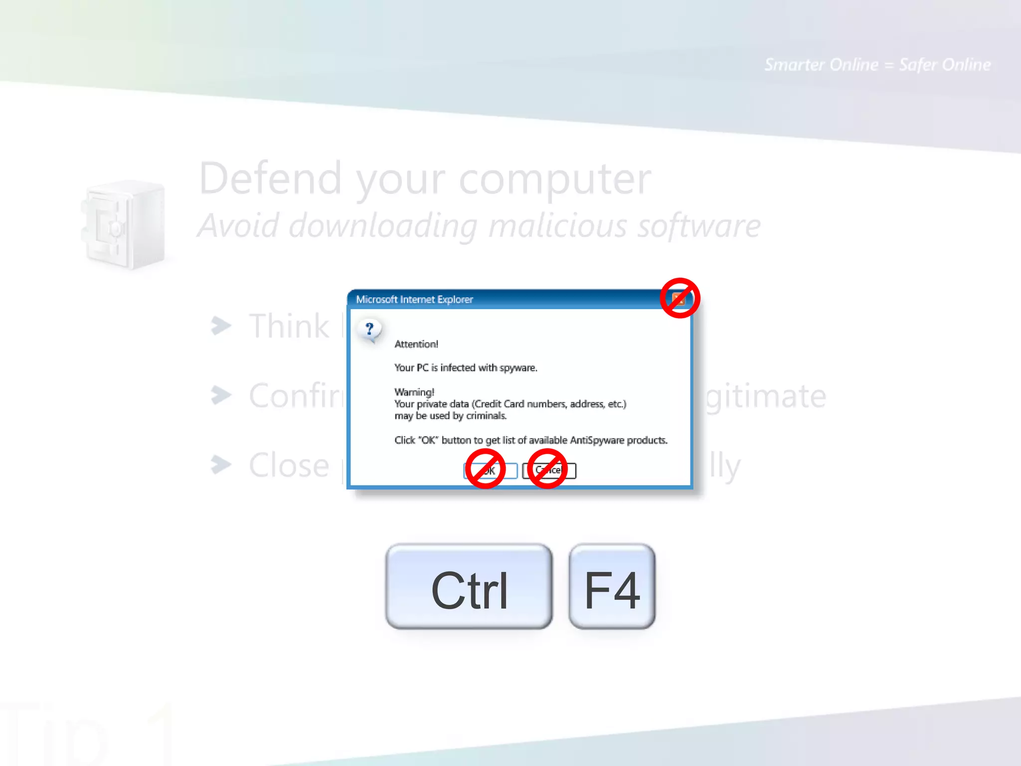 Defend your computer
Avoid downloading malicious software

   Think before you click

   Confirm that the message is legitimate

   Close pop-up messages carefully


               Ctrl         F4
 