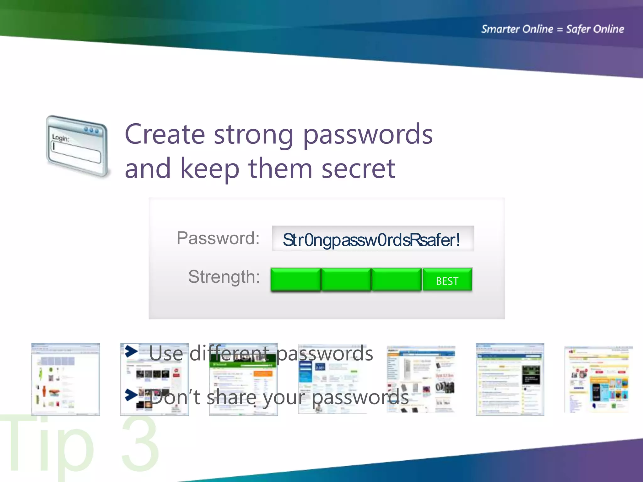 Create strong passwords
and keep them secret

   Password:     Str0ngpassw0rdsRsafer!

     Strength:                     BEST




 Use different passwords

 Don’t share your passwords
 