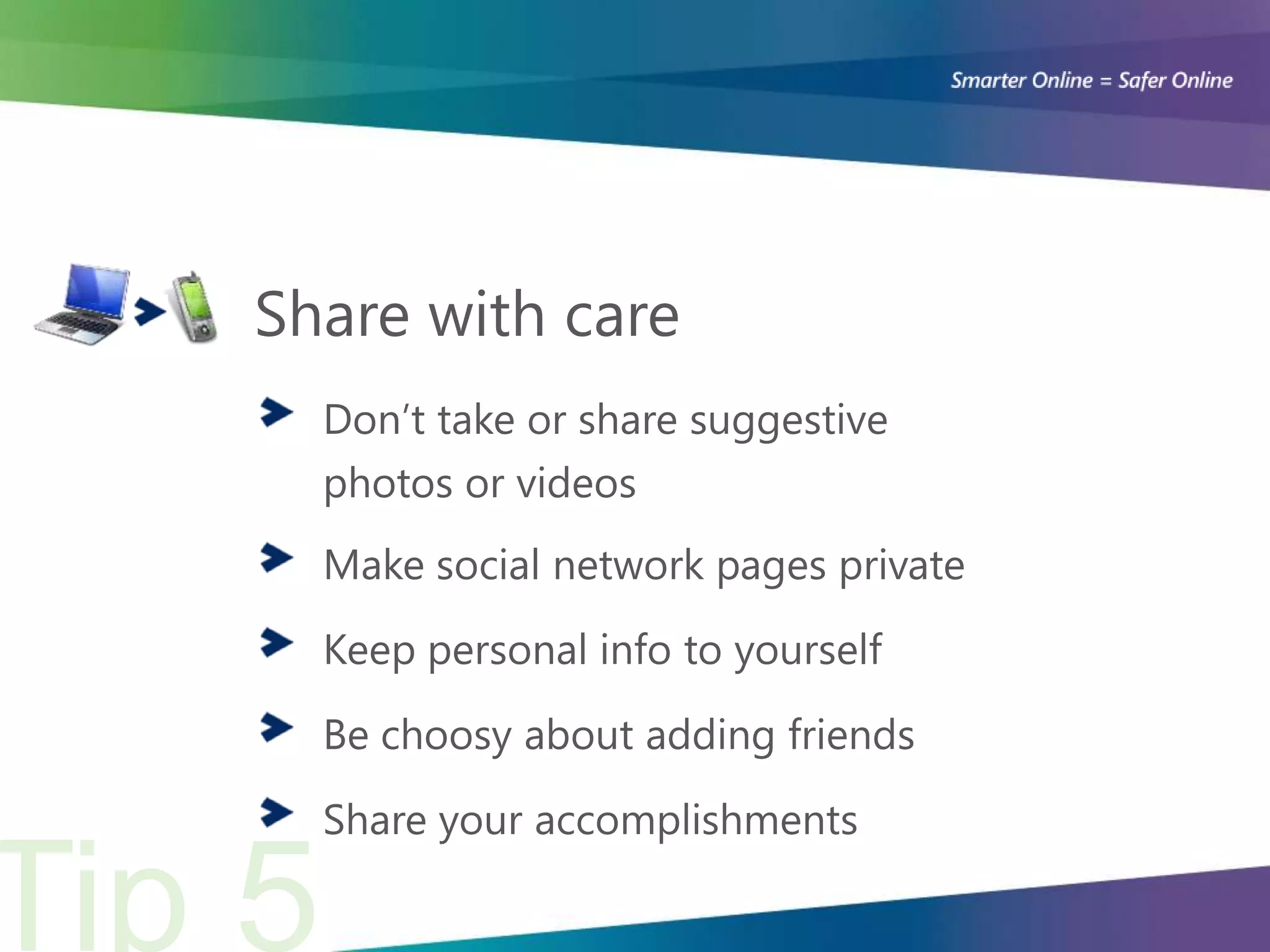 Share with care
  Don’t take or share suggestive
  photos or videos
  Make social network pages private

  Keep personal info to yourself

  Be choosy about adding friends

  Share your accomplishments
 