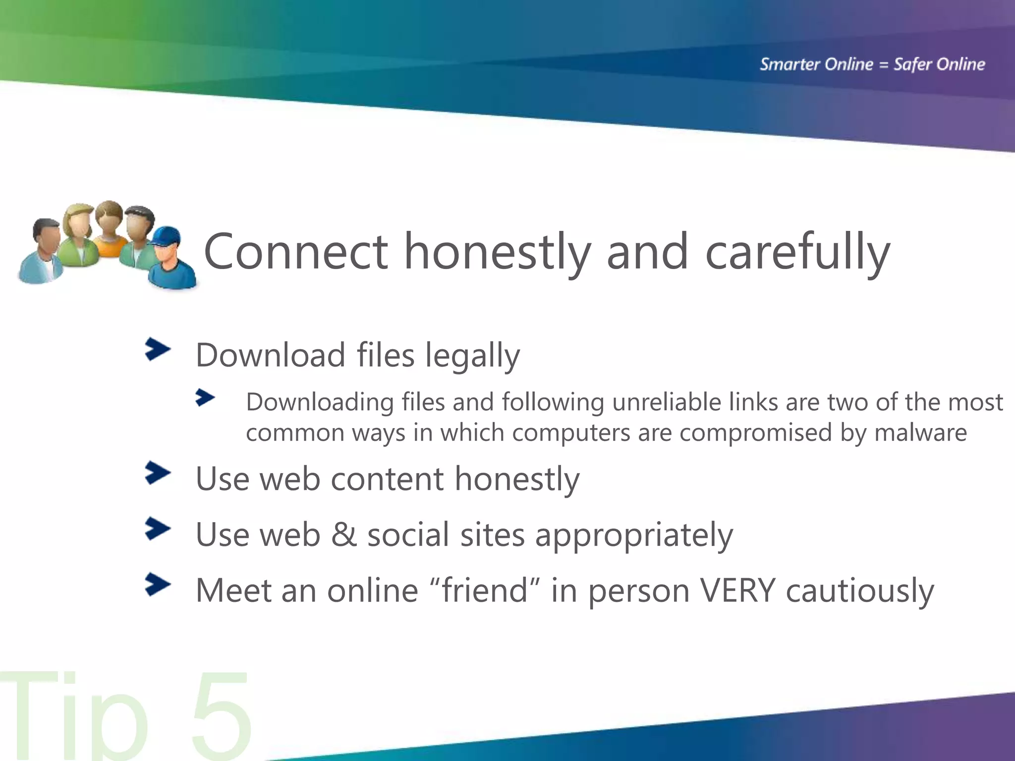 Connect honestly and carefully
Download files legally
   Downloading files and following unreliable links are two of the most
   common ways in which computers are compromised by malware
Use web content honestly
Use web & social sites appropriately
Meet an online “friend” in person VERY cautiously
 