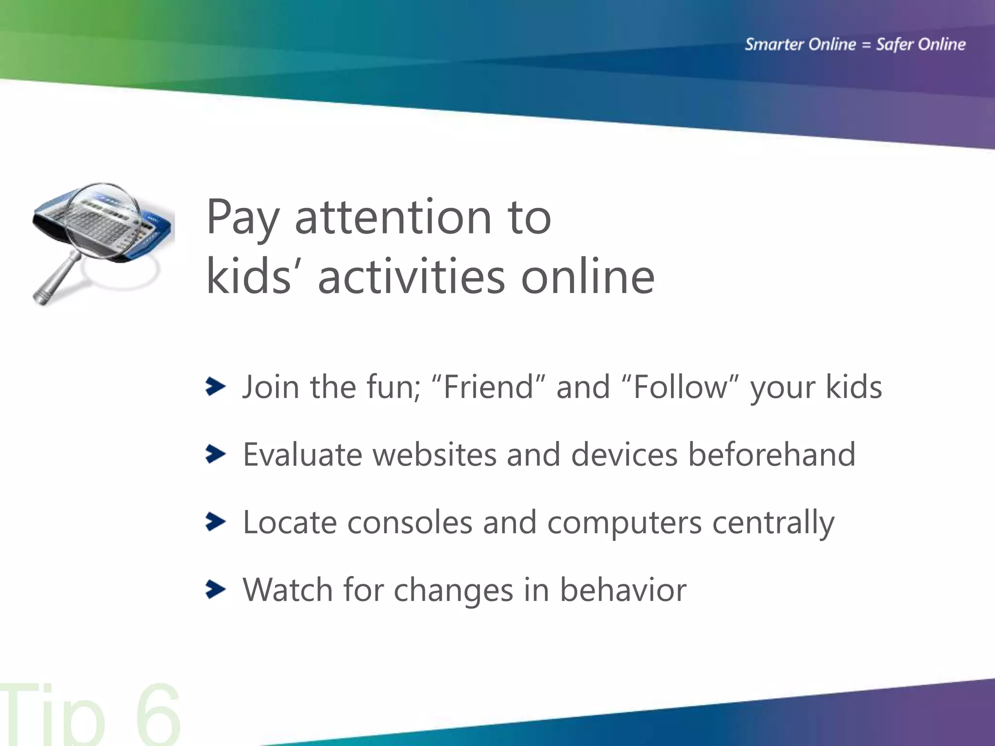 Pay attention to
kids’ activities online

 Join the fun; “Friend” and “Follow” your kids

 Evaluate websites and devices beforehand

 Locate consoles and computers centrally

 Watch for changes in behavior
 