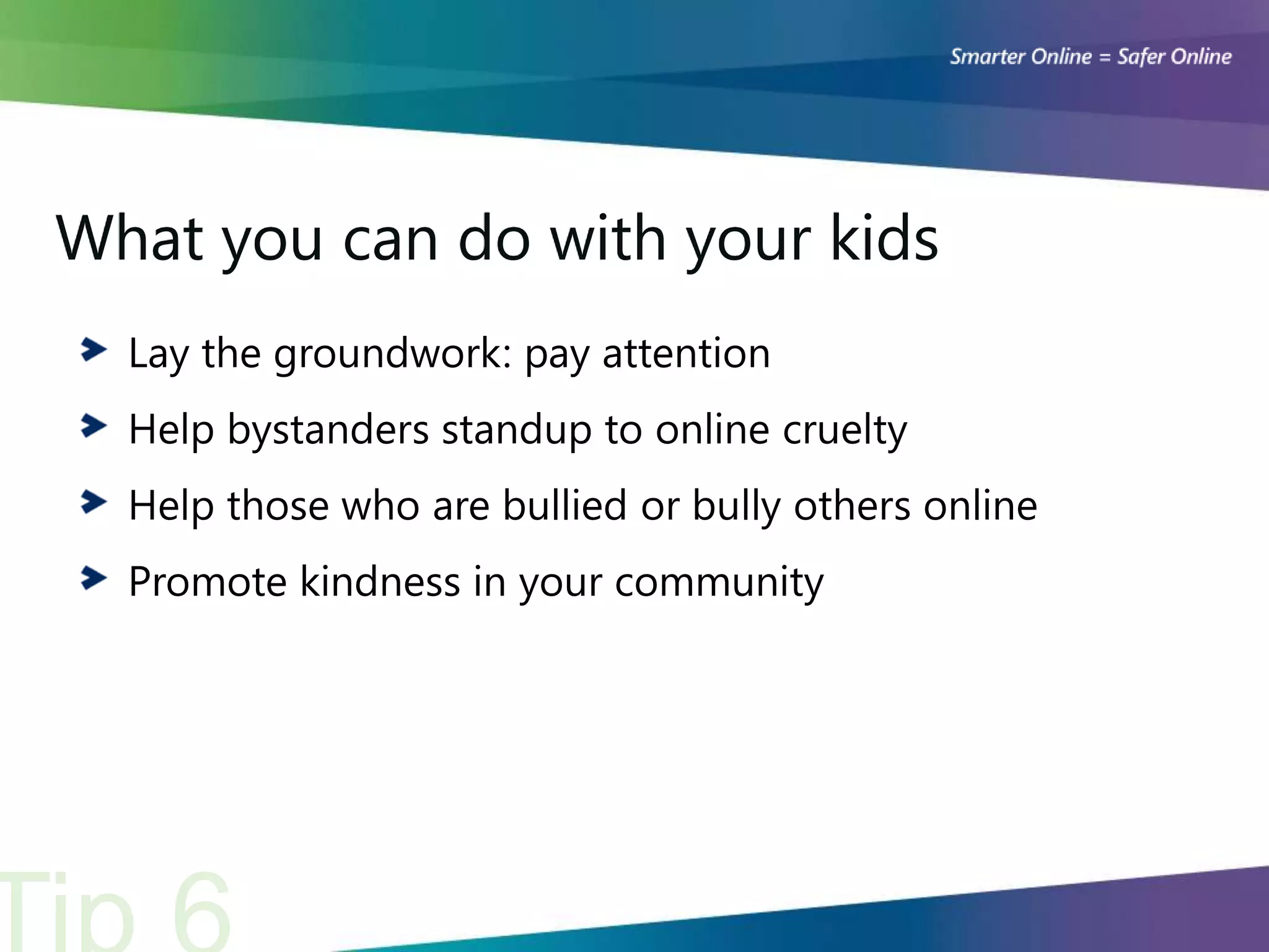 What you can do with your kids
  Lay the groundwork: pay attention
  Help bystanders standup to online cruelty
  Help those who are bullied or bully others online
  Promote kindness in your community
 