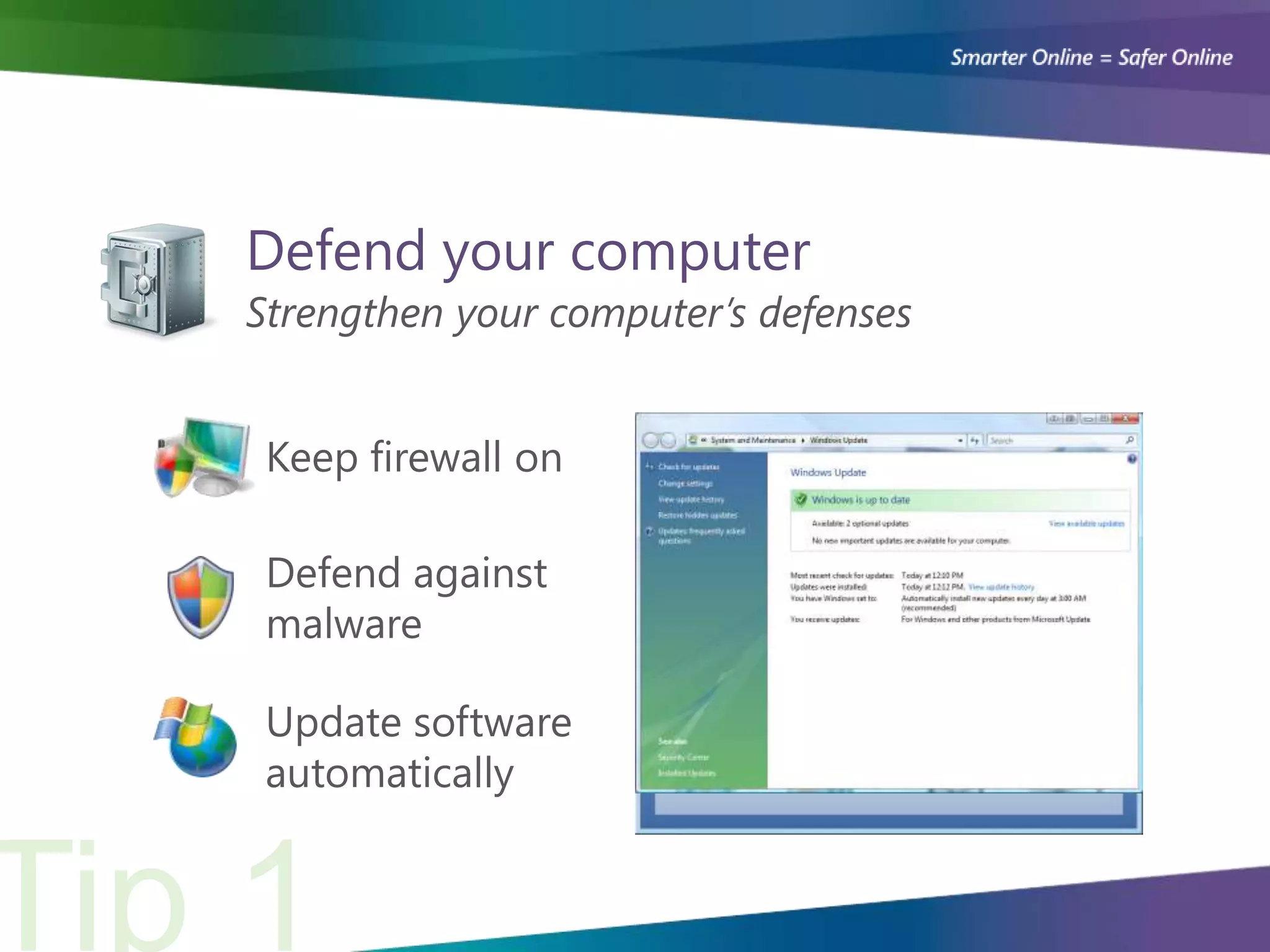 Defend your computer
Strengthen your computer’s defenses


 Keep firewall on

 Defend against
 malware

 Update software
 automatically
 