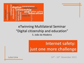 eTwinning Multilateral Seminar
“Digital citizenship and education”
S. João da Madeira

Internet safety:
just one more challenge
Luísa Lima

14th - 16th November 2013

 