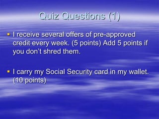 Quiz Questions (1)
 I receive several offers of pre-approved
credit every week. (5 points) Add 5 points if
you don‟t shred them.

 I carry my Social Security card in my wallet.
(10 points)

 