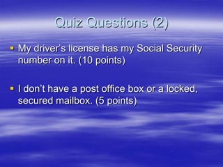 Quiz Questions (2)
 My driver‟s license has my Social Security
number on it. (10 points)
 I don‟t have a post office box or a locked,
secured mailbox. (5 points)

 