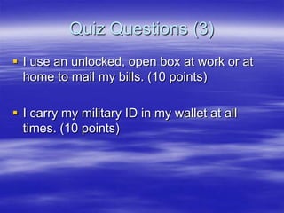 Quiz Questions (3)
 I use an unlocked, open box at work or at
home to mail my bills. (10 points)
 I carry my military ID in my wallet at all
times. (10 points)

 