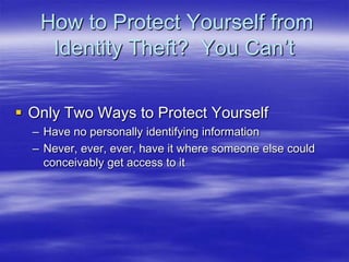 How to Protect Yourself from
Identity Theft? You Can‟t
 Only Two Ways to Protect Yourself
– Have no personally identifying information
– Never, ever, ever, have it where someone else could
conceivably get access to it

 