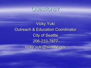 Questions?
Vicky Yuki
Outreach & Education Coordinator
City of Seattle
206-233-7877
vicky.yuki@seattle.gov

 