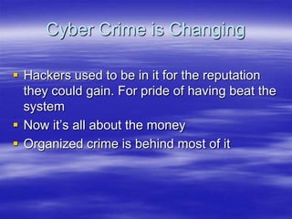 Cyber Crime is Changing
 Hackers used to be in it for the reputation
they could gain. For pride of having beat the
system
 Now it‟s all about the money
 Organized crime is behind most of it

 