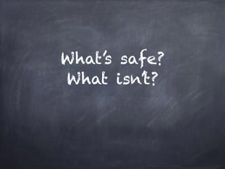 What’s safe?
What isn’t?
 