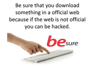 Be sure that you download
something in a official web
because if the web is not official
you can be hacked.
 