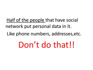 Half of the people that have social
network put personal data in it.
Like phone numbers, addresses,etc.
Don’t do that!!
 
