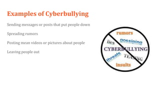 Examples of Cyberbullying
Sending messages or posts that put people down
Spreading rumors
Posting mean videos or pictures about people
Leaving people out
 