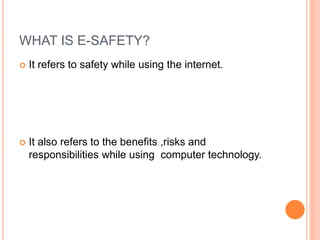 WHAT IS E-SAFETY?
 It refers to safety while using the internet.
 It also refers to the benefits ,risks and
responsibilities while using computer technology.
 