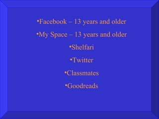 Facebook – 13 years and older My Space – 13 years and older Shelfari Twitter Classmates Goodreads 