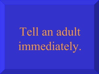 Tell an adult immediately. 