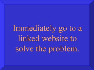 Immediately go to a linked website to solve the problem. 