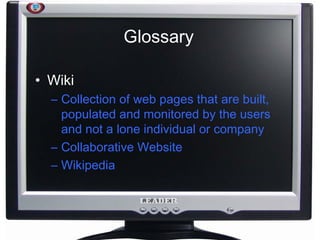 Glossary Wiki Collection of web pages that are built, populated and monitored by the users and not a lone individual or company Collaborative Website Wikipedia 