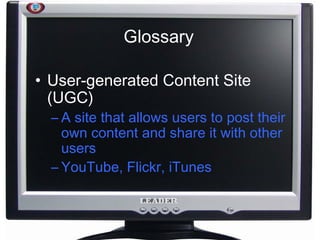 Glossary User-generated Content Site (UGC) A site that allows users to post their own content and share it with other users YouTube, Flickr, iTunes 