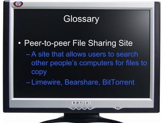 Glossary Peer-to-peer File Sharing Site A site that allows users to search other people’s computers for files to copy Limewire, Bearshare, BitTorrent 