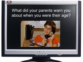 What did your parents warn you about when you were their age? 