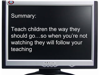 Summary: Teach children the way they should go…so when you’re not watching they will follow your teaching 