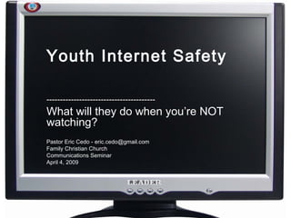 Youth Internet Safety ---------------------------------------- What will they do when you’re NOT watching? Pastor Eric Cedo - eric.cedo@gmail.com Family Christian Church Communications Seminar April 4, 2009 