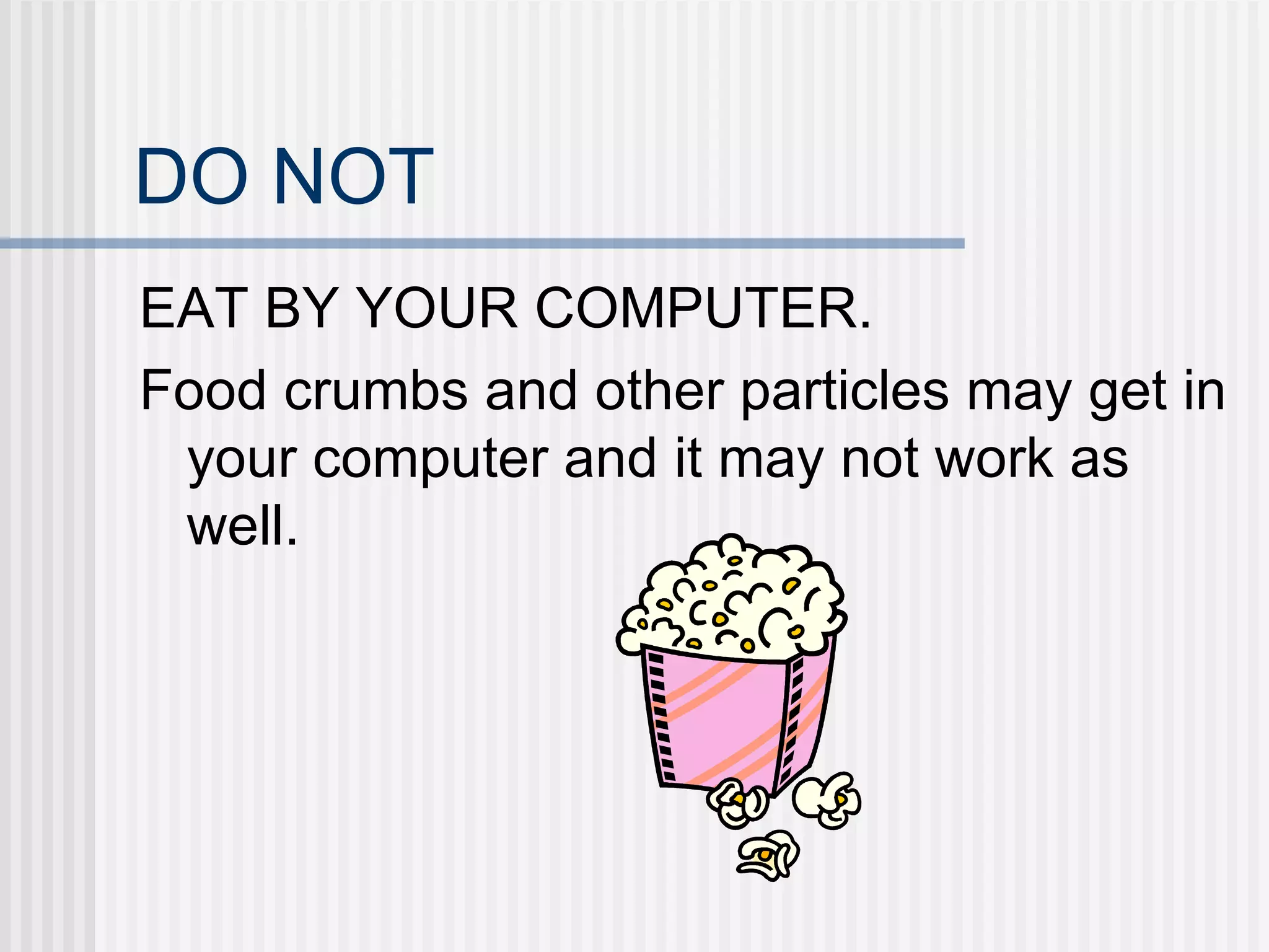 DO NOT  EAT BY YOUR COMPUTER. Food crumbs and other particles may get in your computer and it may not work as well. 