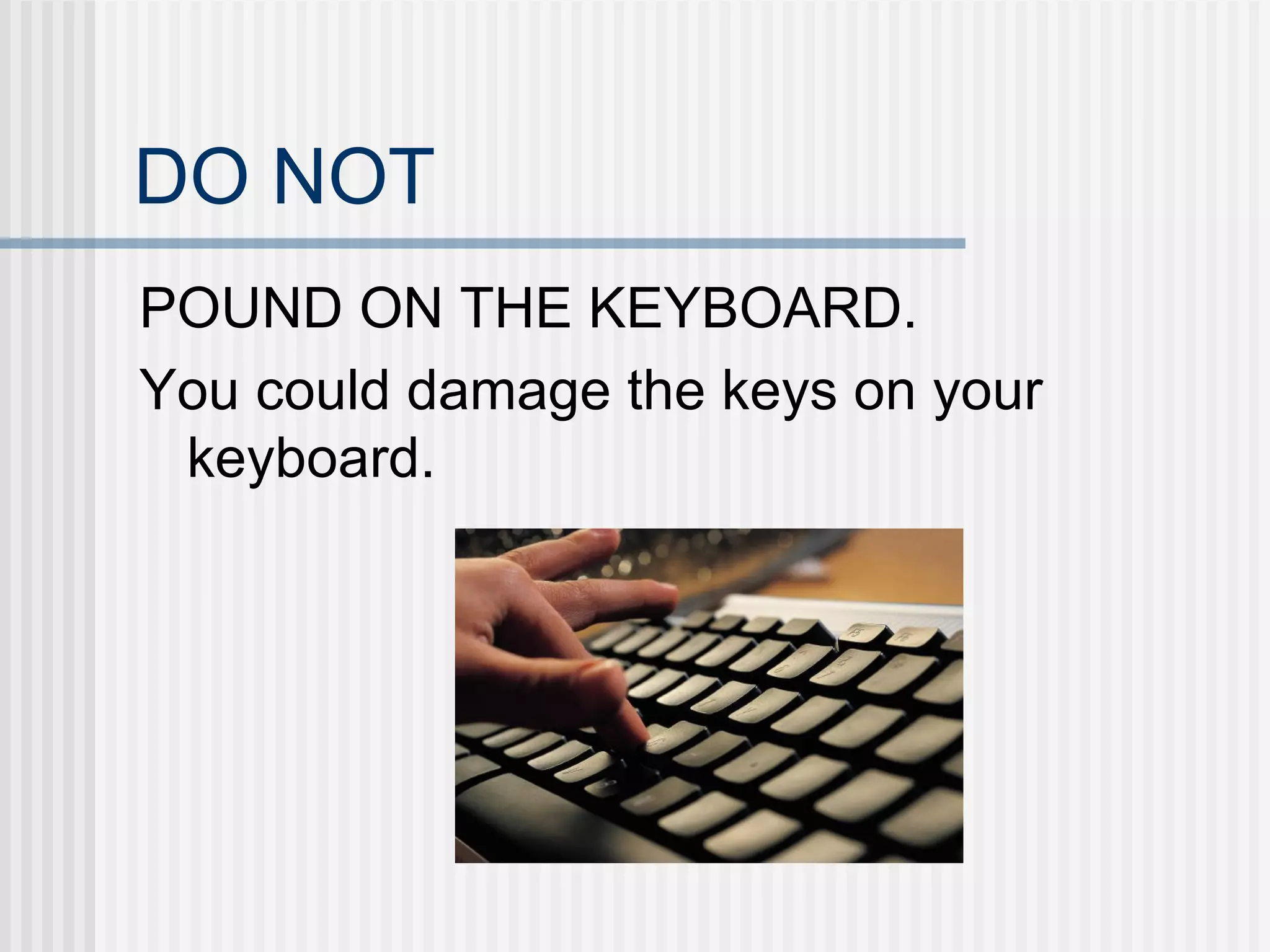 DO NOT POUND ON THE KEYBOARD. You could damage the keys on your keyboard. 