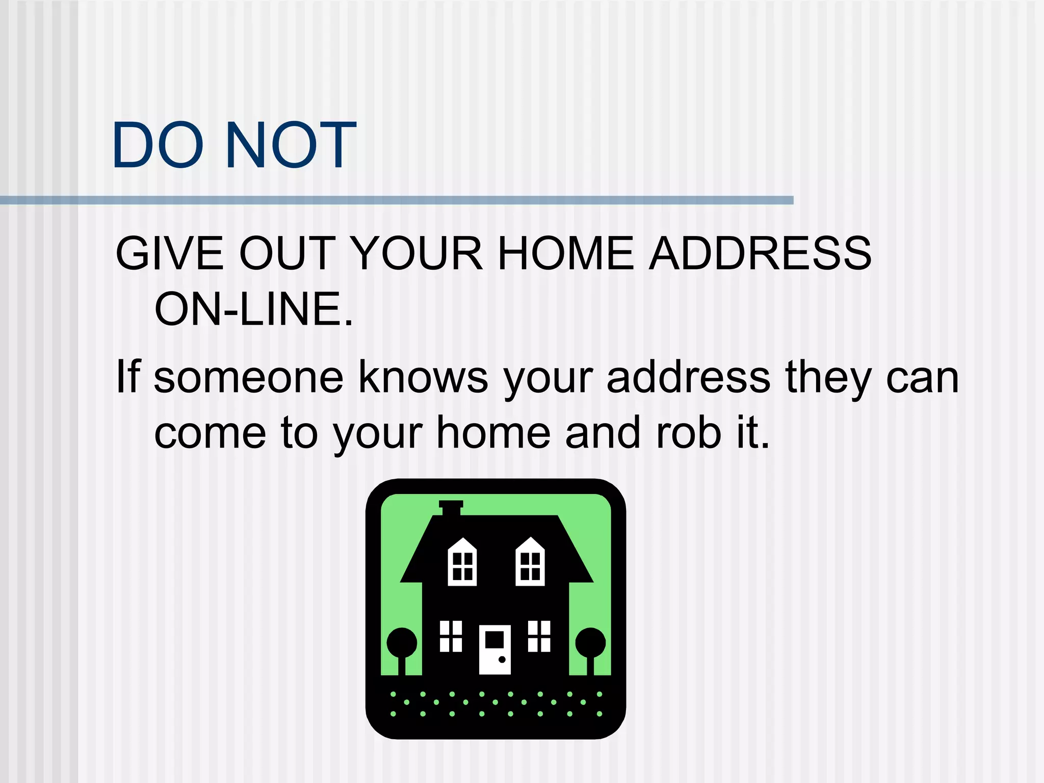 DO NOT GIVE OUT YOUR HOME ADDRESS  ON-LINE. If someone knows your address they can come to your home and rob it. 
