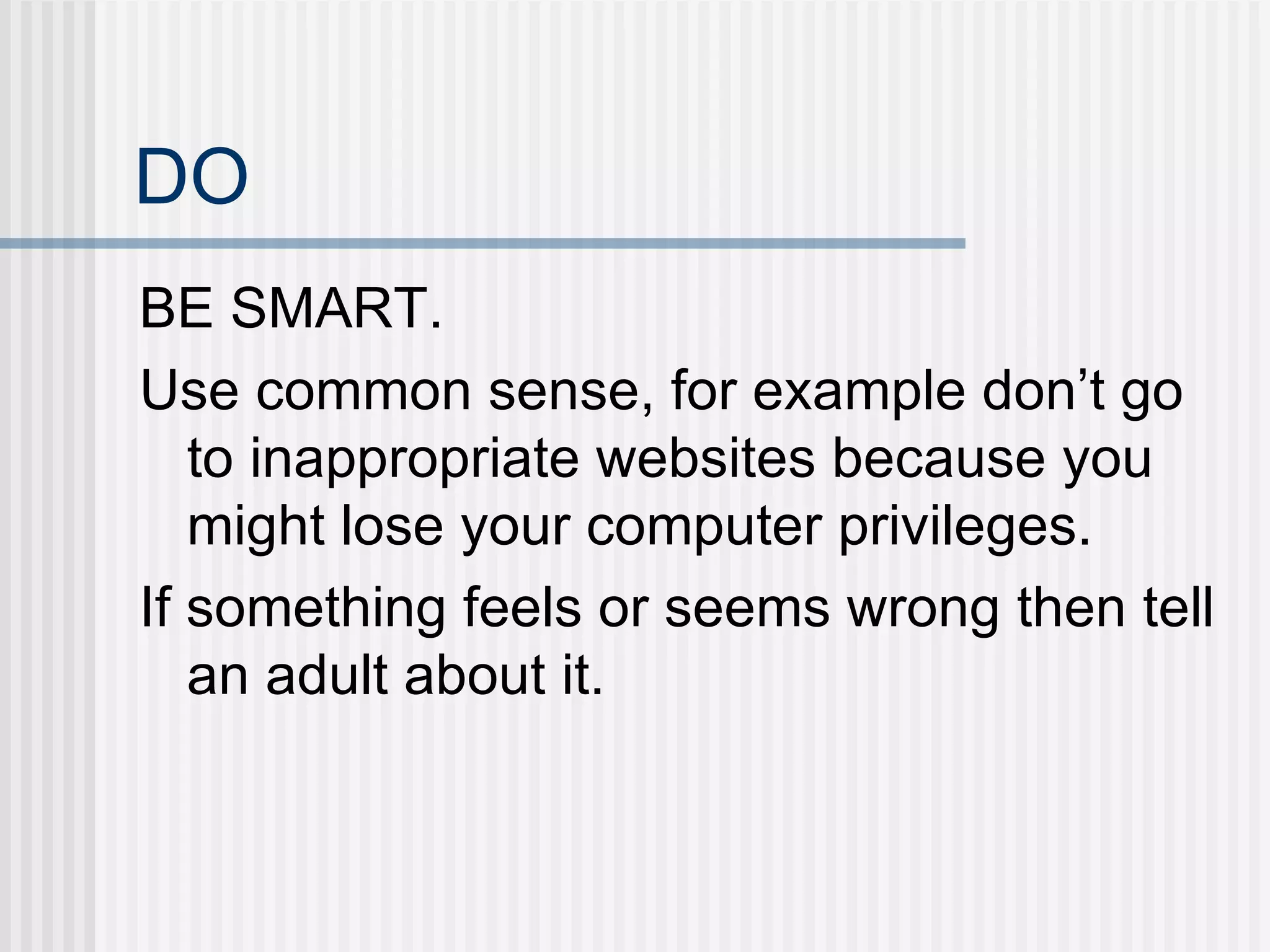 DO BE SMART. Use common sense, for example don’t go to inappropriate websites because you might lose your computer privileges.  If something feels or seems wrong then tell an adult about it. 