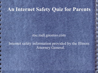 An Internet Safety Quiz for Parents itsc.mdl.gnomio.com Internet safety information provided by the Illinois Attorney General. 