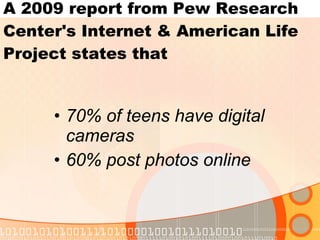 70% of teens have digital cameras 60% post photos online A 2009 report from Pew Research Center's Internet & American Life Project states that 