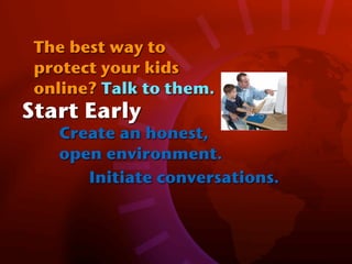The best way to
 protect your kids
 online? Talk to them.
Start Early
   Create an honest,
   open environment.
      Initiate conversations.
 