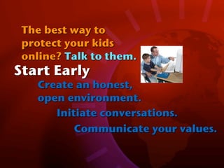 The best way to
 protect your kids
 online? Talk to them.
Start Early
   Create an honest,
   open environment.
      Initiate conversations.
          Communicate your values.
 