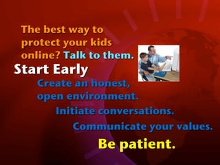 The best way to
 protect your kids
 online? Talk to them.
Start Early
   Create an honest,
   open environment.
      Initiate conversations.
          Communicate your values.
               Be patient.
 