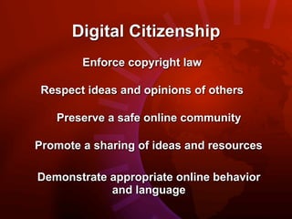 Digital Citizenship
        Enforce copyright law

 Respect ideas and opinions of others

   Preserve a safe online community

Promote a sharing of ideas and resources

Demonstrate appropriate online behavior
            and language
 