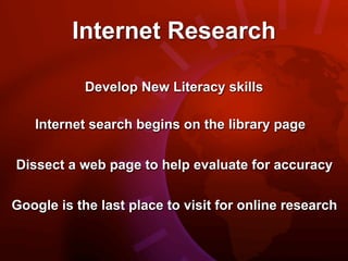 Internet Research

           Develop New Literacy skills

   Internet search begins on the library page

Dissect a web page to help evaluate for accuracy

Google is the last place to visit for online research
 