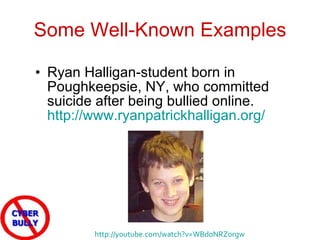 Some Well-Known Examples Ryan Halligan-student born in Poughkeepsie, NY, who committed suicide after being bullied online.  http://www.ryanpatrickhalligan.org/   http://youtube.com/watch?v=WBd0NRZ0rgw   