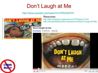 Don’t Laugh at Me http://www.youtube.com/watch?v=HTNVXlirF4Y   Resources:  http://learningtogive.org/lessons/unit187/lesson1.html   http://storybookipedia.sblc.wikispaces.net/Don't+Laugh+At+Me-+Activities   