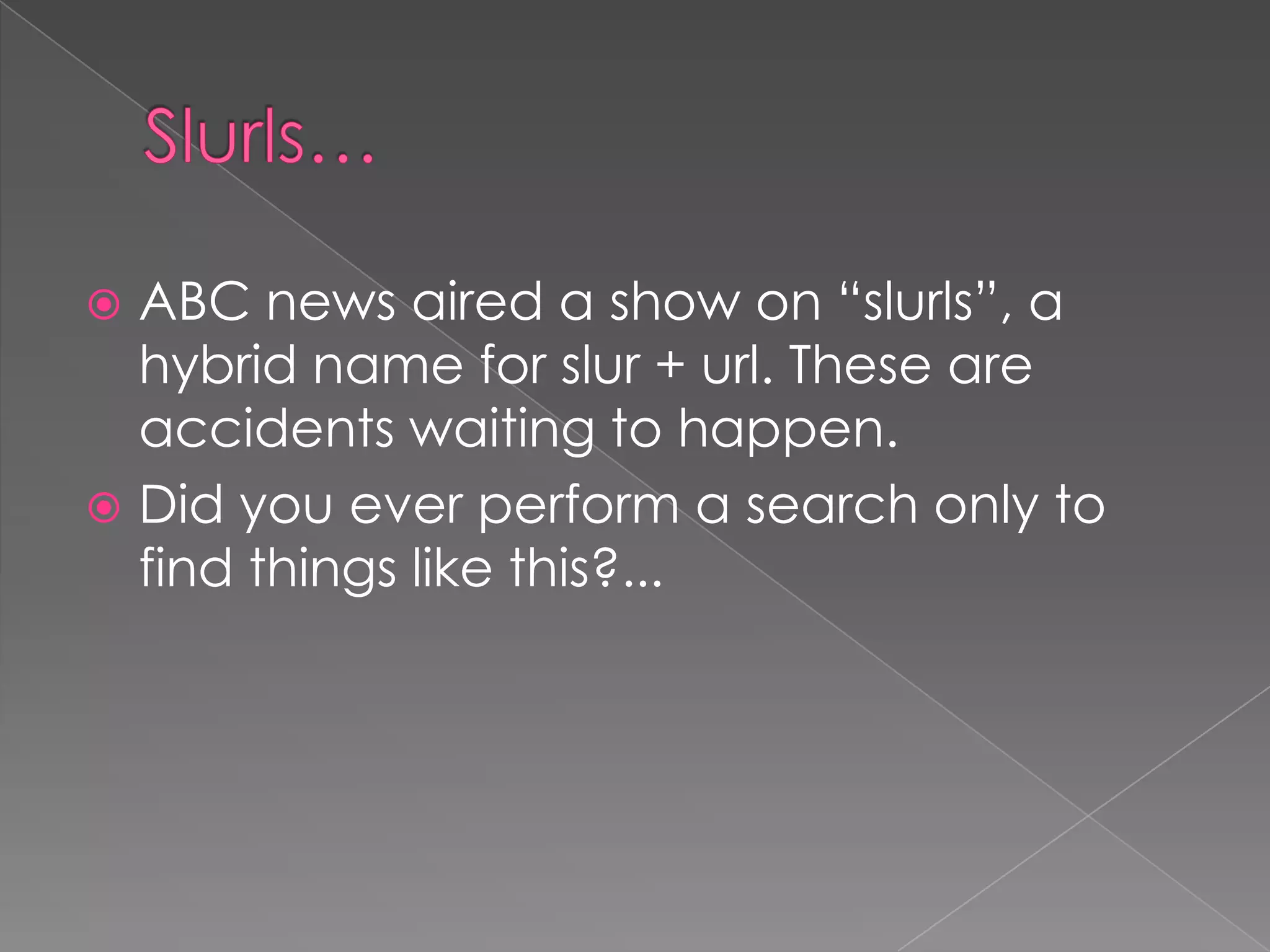  ABC news aired a show on “slurls”, a
hybrid name for slur + url. These are
accidents waiting to happen.
 Did you ever perform a search only to
find things like this?...
 