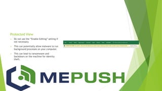 Protected View
 Do not use the “Enable Editing” setting if
not necessary.
 This can potentially allow malware to run
background processes on your computer.
 This can lead to ransomware and
backdoors on the machine for identity
theft.
 