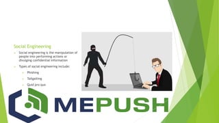 Social Engineering
 Social engineering is the manipulation of
people into performing actions or
divulging confidential information
 Types of social engineering include:
 Phishing
 Tailgaiting
 Quid pro quo
 