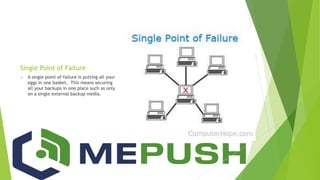 Single Point of Failure
 A single point of failure is putting all your
eggs in one basket. This means securing
all your backups in one place such as only
on a single external backup media.
 